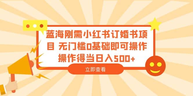 蓝海刚需小红书订婚书项目 无门槛0基础即可操作 操作得当日入500+-91搞钱