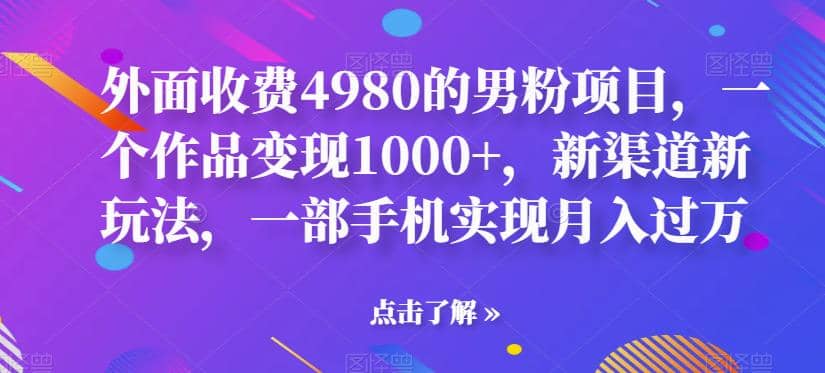 外面收费4980的男粉项目，一个作品变现1000+，新渠道新玩法，一部手机实现月入过万【揭秘】-91搞钱