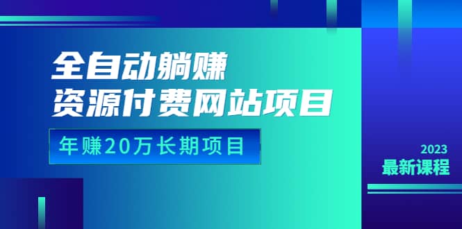 全自动躺赚资源付费网站项目：年赚20万长期项目（详细教程+源码）23年更新-91搞钱