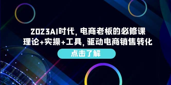 2023AI·时代,电商老板的必修课,理论+实操+工具,驱动电商销售转化-91搞钱