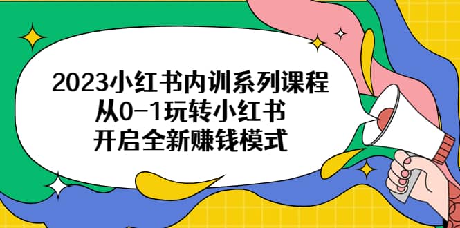 2023小红书内训系列课程，从0-1玩转小红书，开启全新赚钱模式-91搞钱