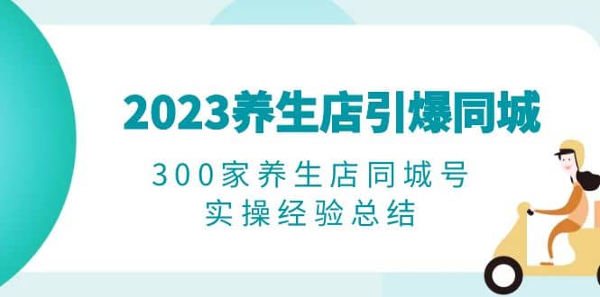2023养生店·引爆同城,300家养生店同城号实操经验总结-91搞钱