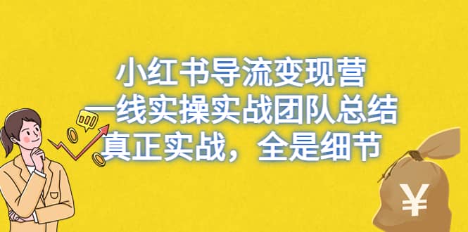 小红书导流变现营,一线实战团队总结,真正实战,全是细节,全平台适用-91搞钱