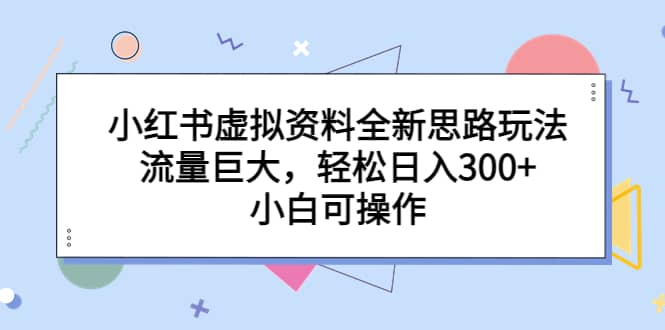 小红书虚拟资料全新思路玩法，流量巨大，轻松日入300+，小白可操作-91搞钱
