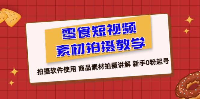 零食 短视频素材拍摄教学，拍摄软件使用 商品素材拍摄讲解 新手0粉起号-91搞钱