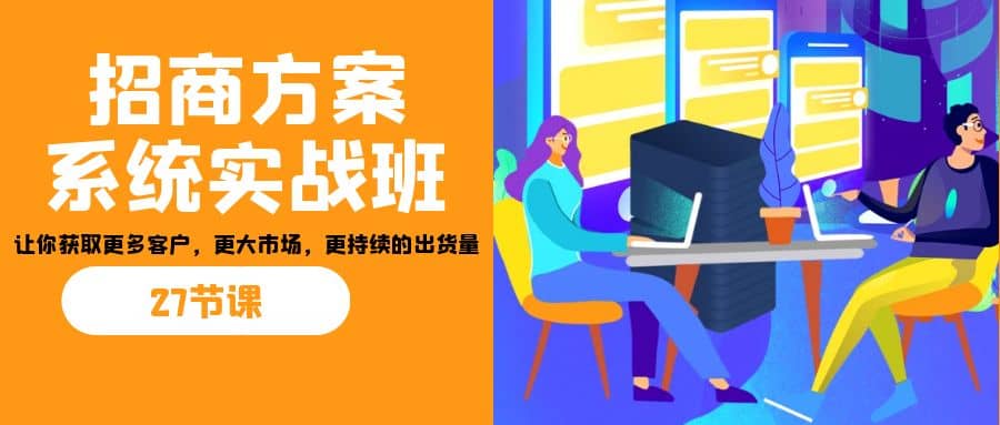 招商·方案系统实战班:让你获取更多客户,更大市场,更持续的出货量(27节)-91搞钱