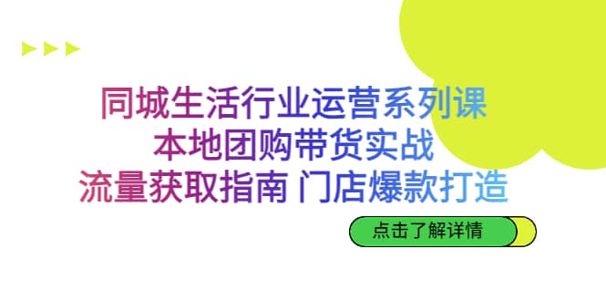 同城生活行业运营系列课:本地团购带货实战,流量获取指南 门店爆款打造-91搞钱