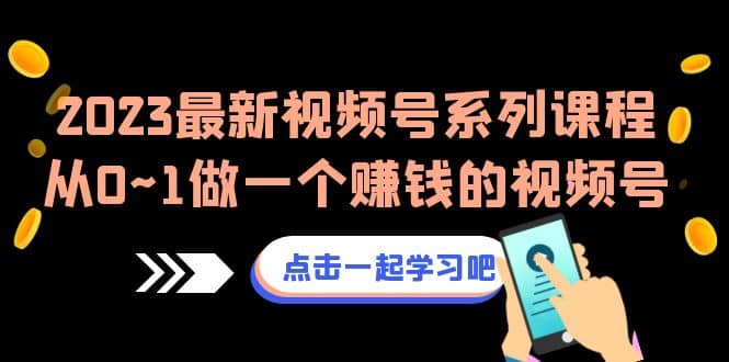 2023最新视频号系列课程,从0~1做一个赚钱的视频号(8节视频课)-91搞钱