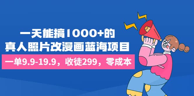 一天能搞1000+的，真人照片改漫画蓝海项目，一单9.9-19.9，收徒299，零成本-91搞钱
