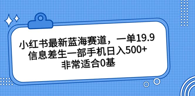 小红书最新蓝海赛道，一单19.9，信息差生一部手机日入500+，非常适合0基础小白-91搞钱