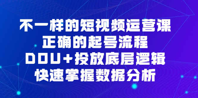 不一样的短视频运营课，正确的起号流程，DOU+投放底层逻辑，快速掌握数据分析-91搞钱