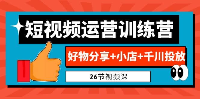 0基础短视频运营训练营:好物分享+小店+千川投放(26节视频课)-91搞钱