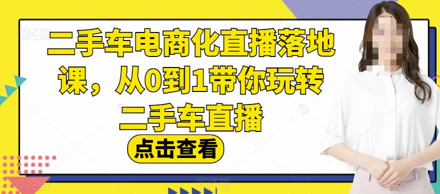 二手车电商化直播落地课，从0到1带你玩转二手车直播-91搞钱