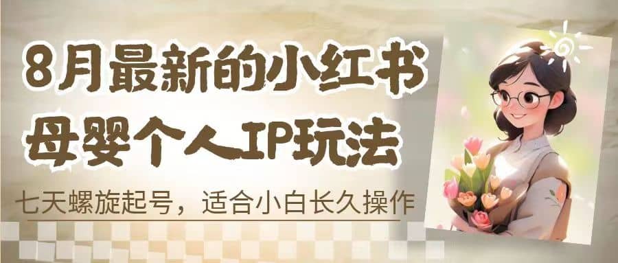 8月最新的小红书母婴个人IP玩法，七天螺旋起号 小白长久操作(附带全部教程)-91搞钱