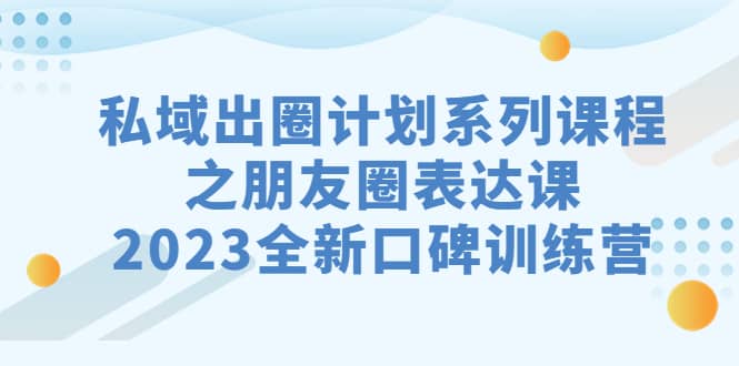 私域-出圈计划系列课程之朋友圈-表达课,2023全新口碑训练营-91搞钱