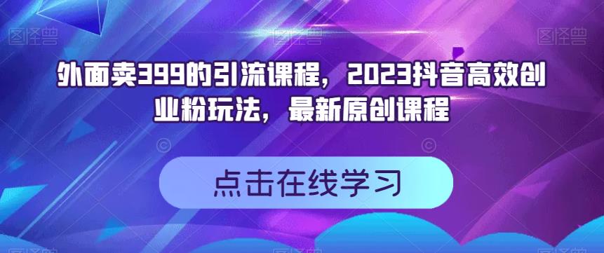 外面卖399的引流课程，2023抖音高效创业粉玩法，最新原创课程-91搞钱