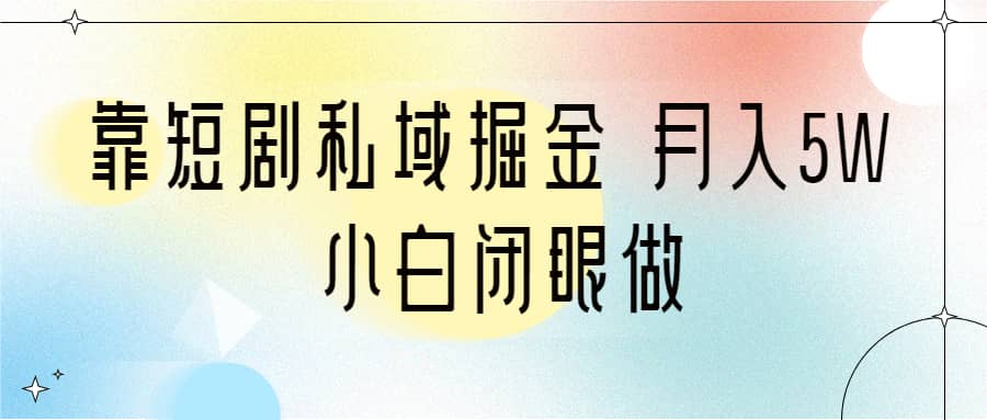 靠短剧私域掘金 月入5W 小白闭眼做（教程+2T资料）-91搞钱