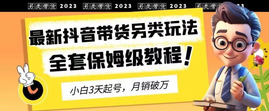 2023年最新抖音带货另类玩法,3天起号,月销破万(保姆级教程)【揭秘】-91搞钱
