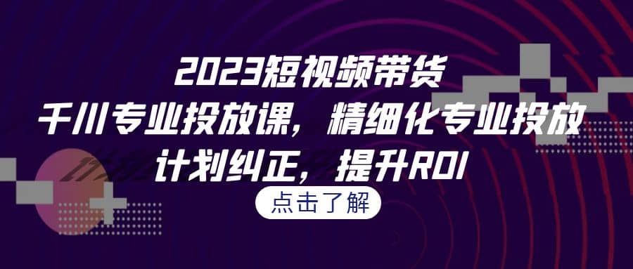 2023短视频带货-千川专业投放课，精细化专业投放，计划纠正，提升ROI-91搞钱