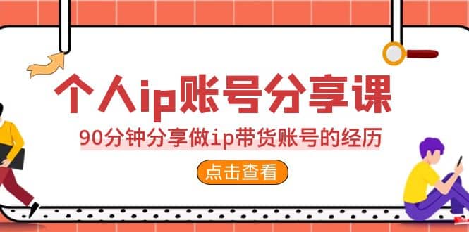 2023个人ip账号分享课,90分钟分享做ip带货账号的经历-91搞钱