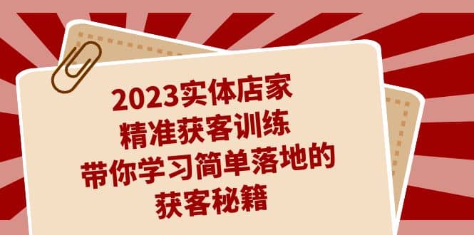 2023实体店家精准获客训练,带你学习简单落地的获客秘籍(27节课)-91搞钱