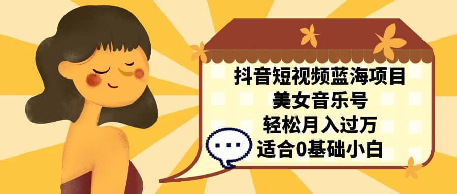 抖音短视频蓝海项目，美女音乐号，轻松月入过万 适合小白（教程+100G素材）-91搞钱