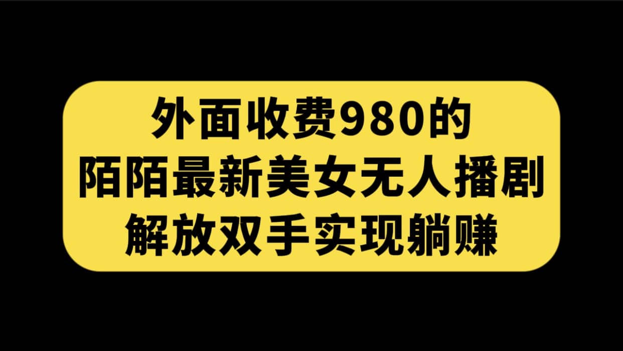 外面收费980陌陌最新美女无人播剧玩法 解放双手实现躺赚(附100G影视资源)-91搞钱