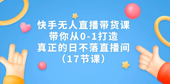 快手无人直播带货课，带你从0-1打造，真正的日不落直播间（17节课）-91搞钱