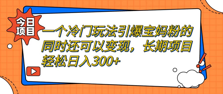一个冷门玩法引爆宝妈粉的同时还可以变现，长期项目轻松日入300+-91搞钱