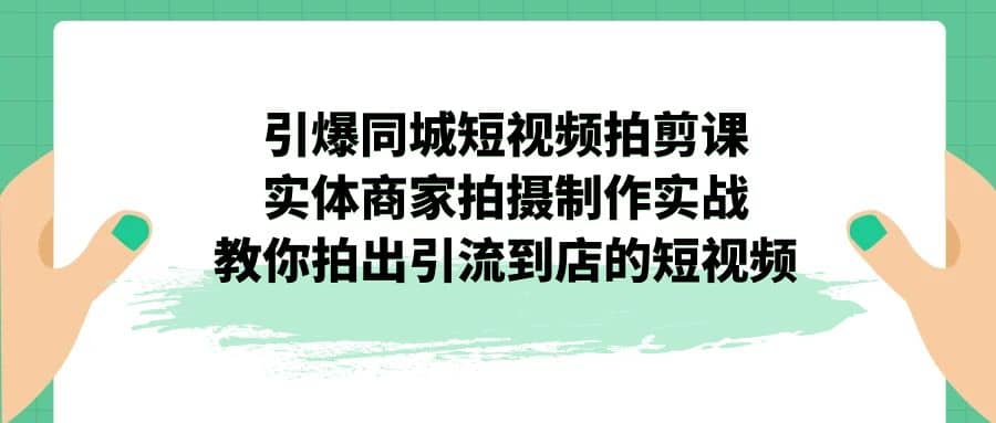 引爆同城-短视频拍剪课:实体商家拍摄制作实战,教你拍出引流到店的短视频-91搞钱