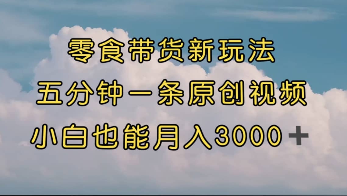 零食带货新玩法,5分钟一条原创视频,新手小白也能轻松月入3000+ (教程)-91搞钱