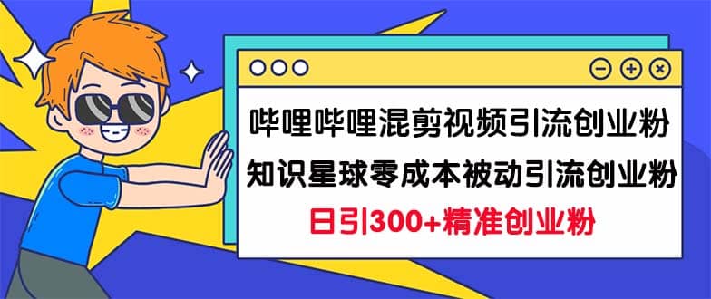 哔哩哔哩混剪视频引流创业粉日引300+知识星球零成本被动引流创业粉一天300+-91搞钱