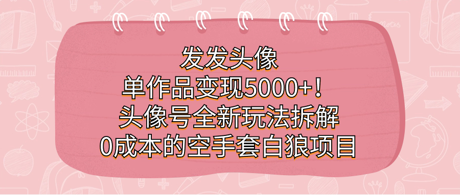 发发头像，单作品变现5000+！头像号全新玩法拆解，0成本的空手套白狼项目-91搞钱