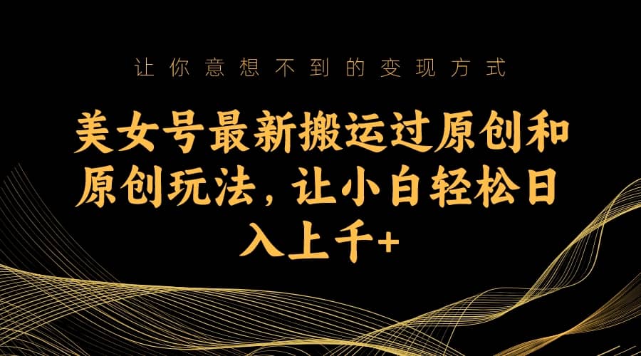 美女号最新搬运过原创和原创玩法，让小白轻松日入上千+-91搞钱