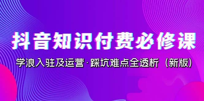 抖音·知识付费·必修课，学浪入驻及运营·踩坑难点全透析（2023新版）-91搞钱