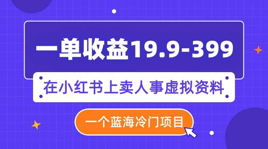 一单收益19.9-399，一个蓝海冷门项目，在小红书上卖人事虚拟资料-91搞钱
