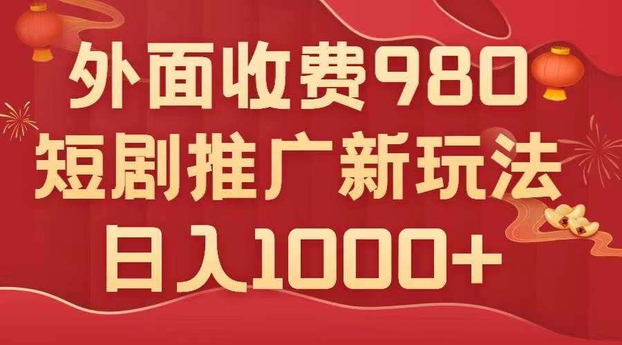 外面收费980，短剧推广最新搬运玩法，几分钟一个作品，日入1000+-91搞钱