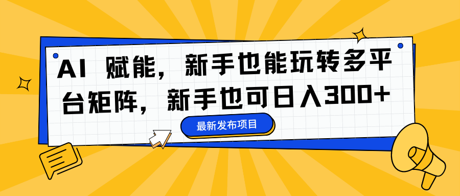 AI 赋能，新手也能玩转多平台矩阵，新手也可日入300+-91搞钱