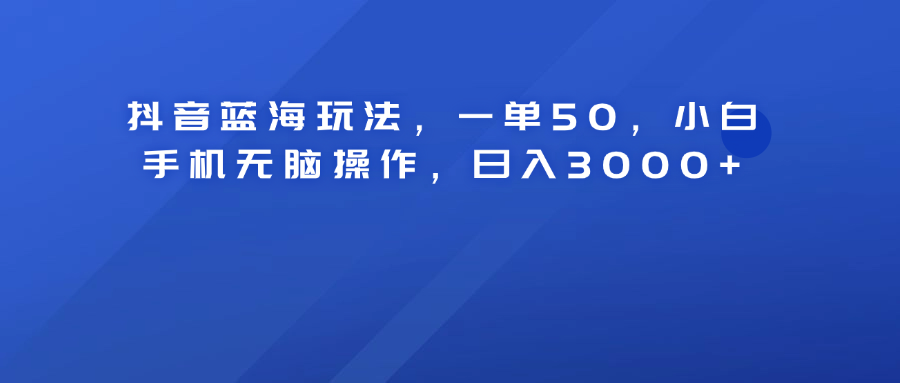 抖音蓝海玩法,一单50!小白手机无脑操作,日入3000+-91搞钱