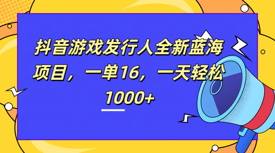 全新抖音游戏发行人蓝海项目，一单16，一天轻松1000+-91搞钱