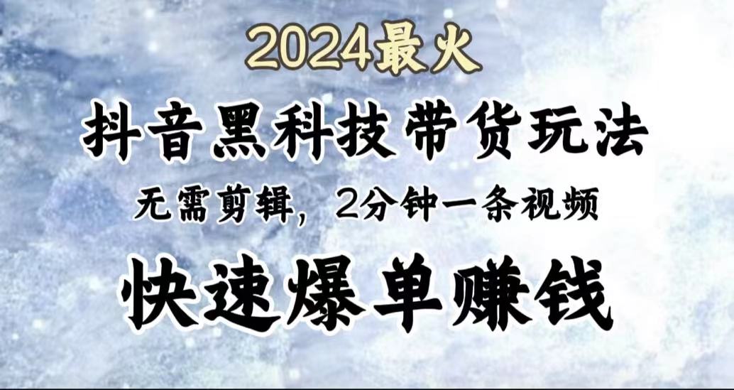 2024最火，抖音黑科技带货玩法，无需剪辑基础，2分钟一条作品，快速爆单-91搞钱
