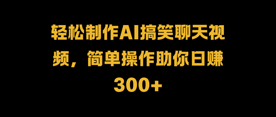 轻松制作AI搞笑聊天视频，简单操作助你日赚300+-91搞钱