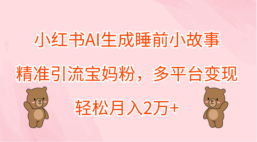 小红书AI生成睡前小故事，精准引流宝妈粉，轻松月入2万+，多平台变现-91搞钱