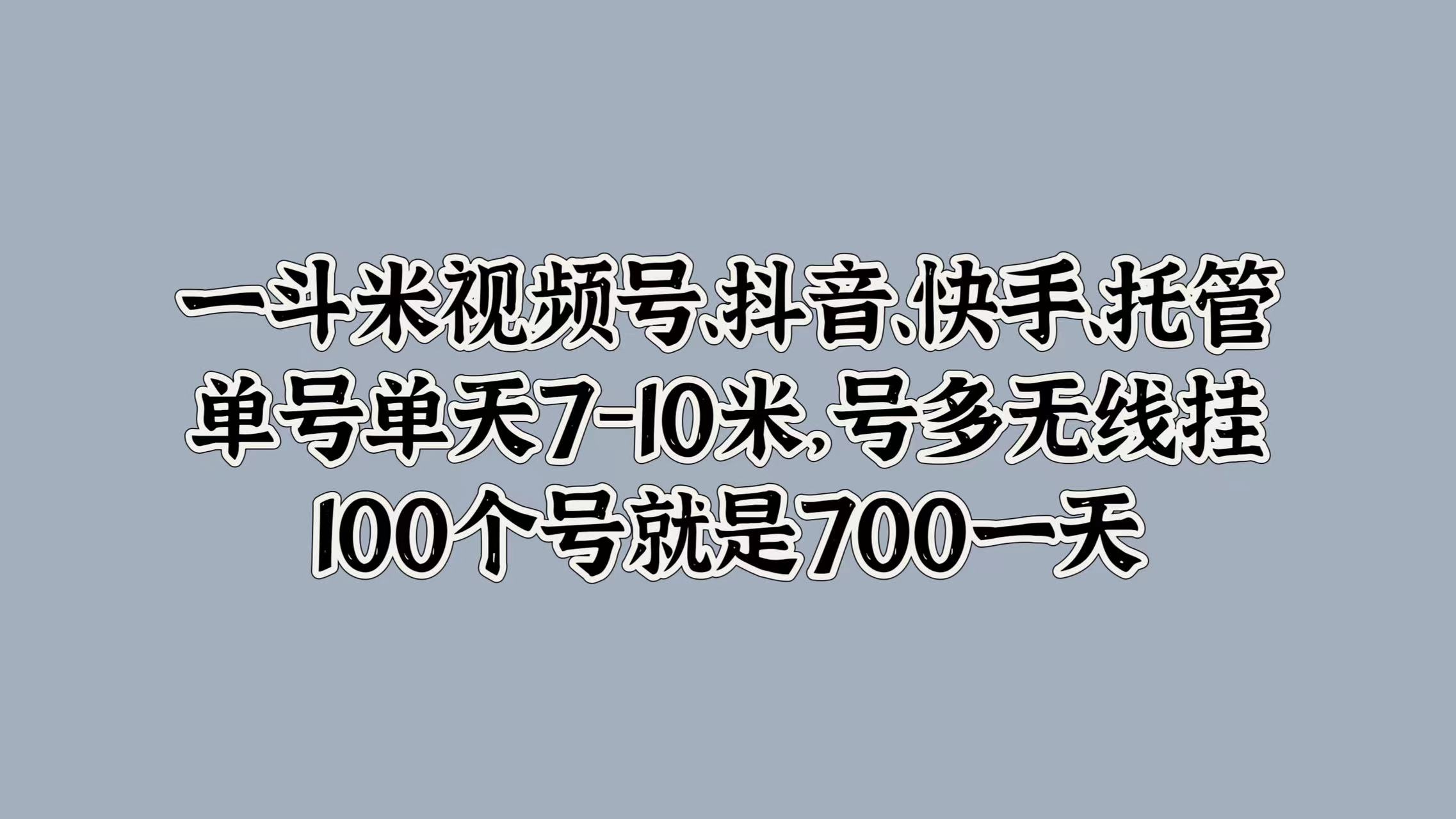 一斗米视频号、抖音、快手、托管,单号单天7-10米,号多无线挂,100个号就是700一天-91搞钱