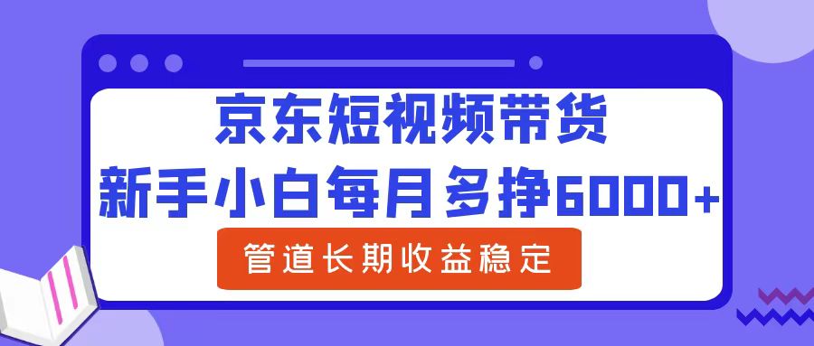 新手小白每月多挣6000+京东短视频带货，可管道长期稳定收益-91搞钱