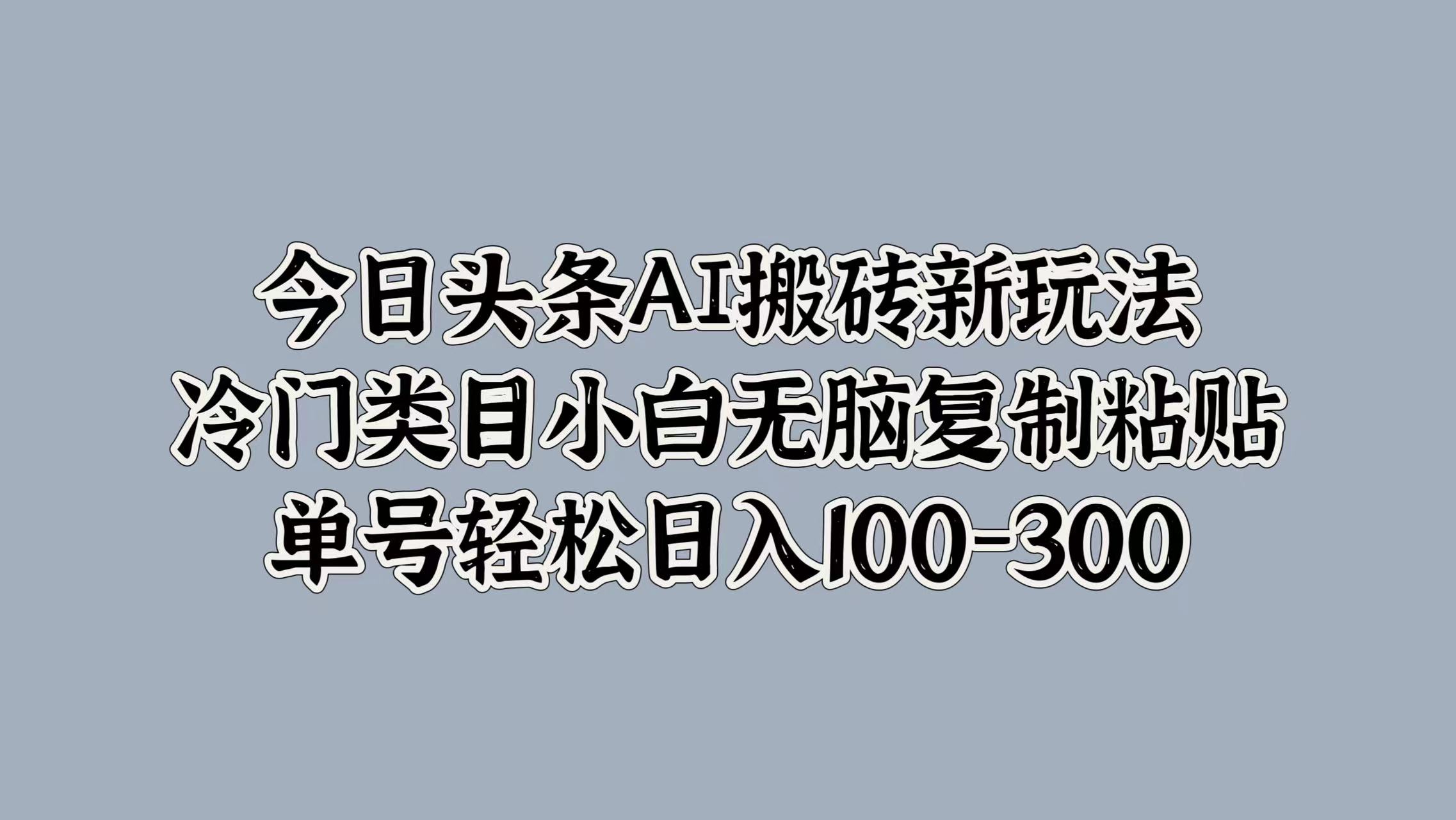 今日头条AI搬砖新玩法,冷门类目小白无脑复制粘贴,单号轻松日入100-300-91搞钱
