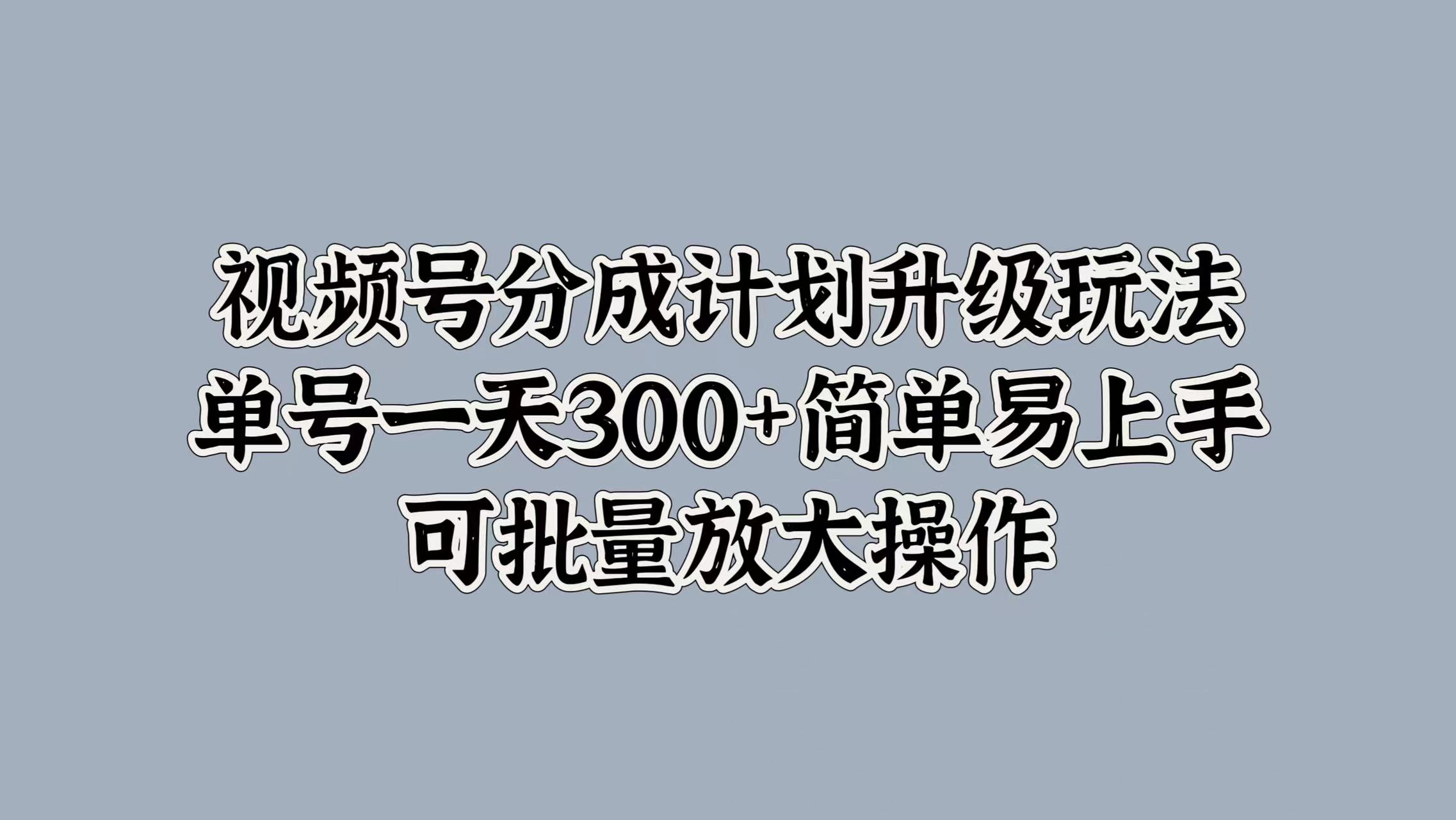 视频号分成计划升级玩法，单号一天300+简单易上手，可批量放大操作-91搞钱
