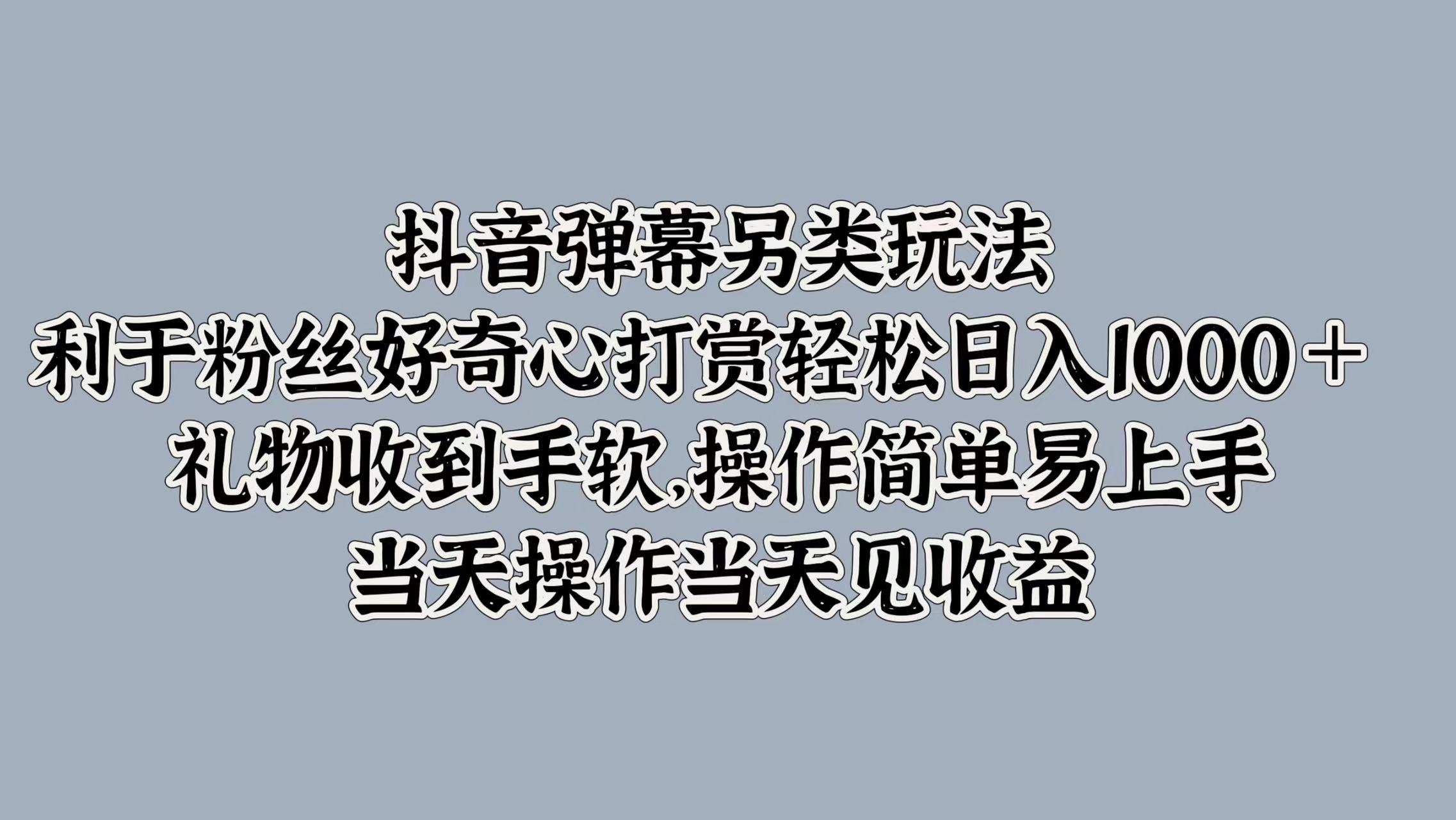 抖音弹幕另类玩法,利于粉丝好奇心打赏轻松日入1000+ 礼物收到手软,操作简单易上手,当天操作当天见收益-91搞钱
