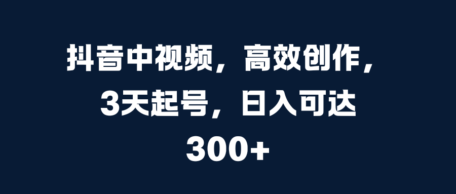 抖音中视频，高效创作，3天起号，日入可达300+-91搞钱
