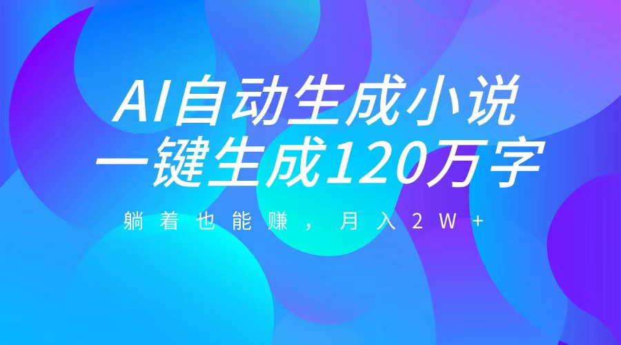 AI自动写小说，一键生成120万字，躺着也能赚，月入2W+-91搞钱
